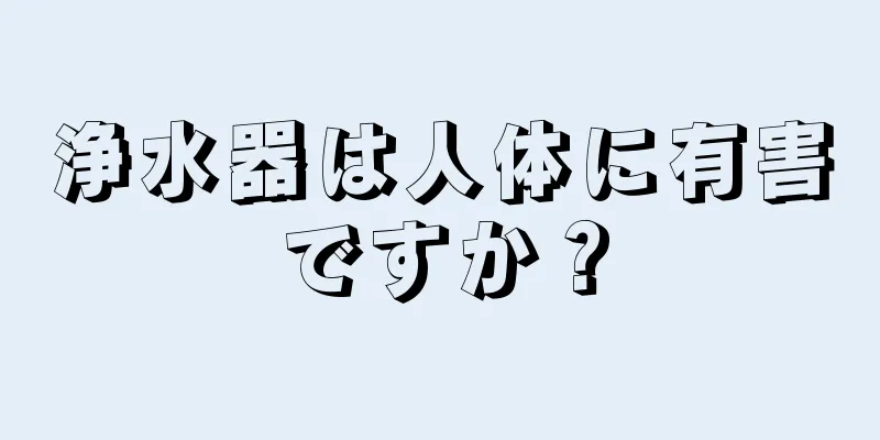 浄水器は人体に有害ですか？