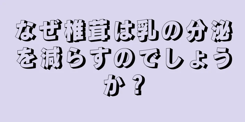 なぜ椎茸は乳の分泌を減らすのでしょうか？