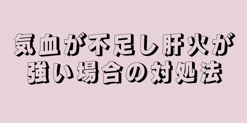 気血が不足し肝火が強い場合の対処法