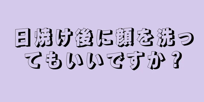 日焼け後に顔を洗ってもいいですか？