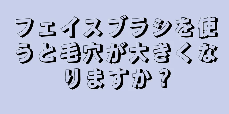 フェイスブラシを使うと毛穴が大きくなりますか？