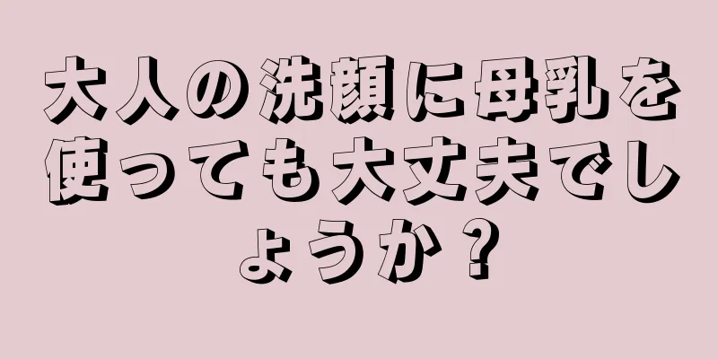 大人の洗顔に母乳を使っても大丈夫でしょうか？