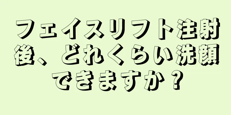 フェイスリフト注射後、どれくらい洗顔できますか？