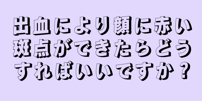 出血により顔に赤い斑点ができたらどうすればいいですか？