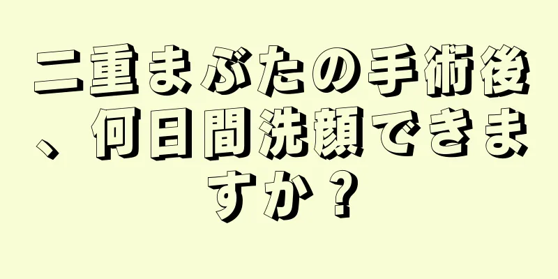 二重まぶたの手術後、何日間洗顔できますか？