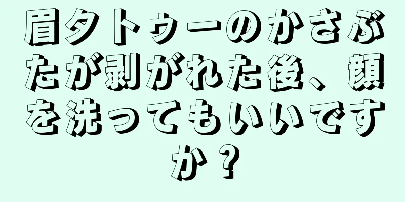 眉タトゥーのかさぶたが剥がれた後、顔を洗ってもいいですか？