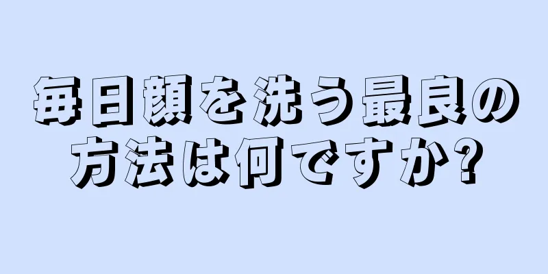 毎日顔を洗う最良の方法は何ですか?