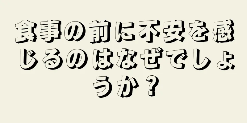 食事の前に不安を感じるのはなぜでしょうか？