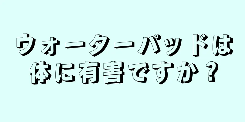 ウォーターパッドは体に有害ですか？