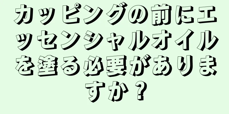 カッピングの前にエッセンシャルオイルを塗る必要がありますか？