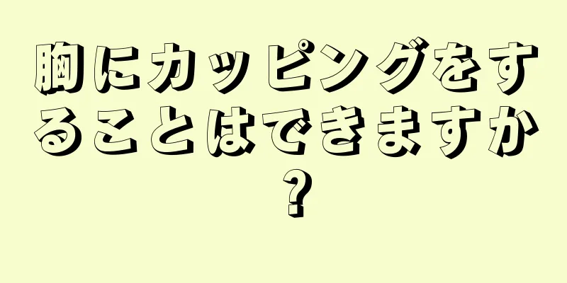 胸にカッピングをすることはできますか？