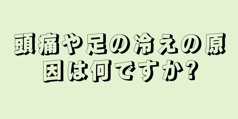 頭痛や足の冷えの原因は何ですか?