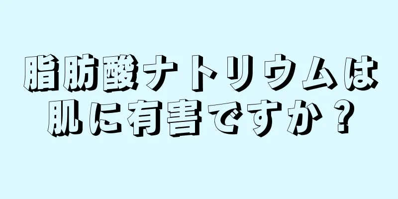 脂肪酸ナトリウムは肌に有害ですか？