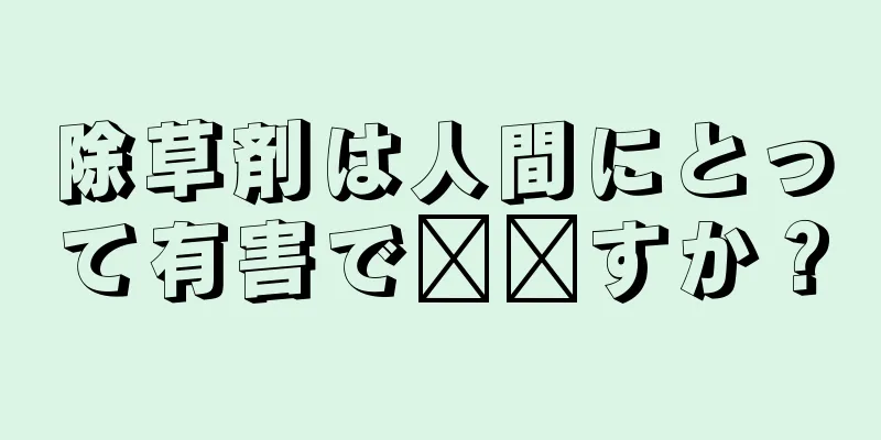 除草剤は人間にとって有害で​​すか？