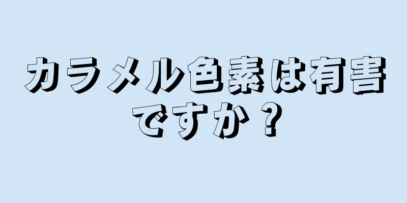 カラメル色素は有害ですか？