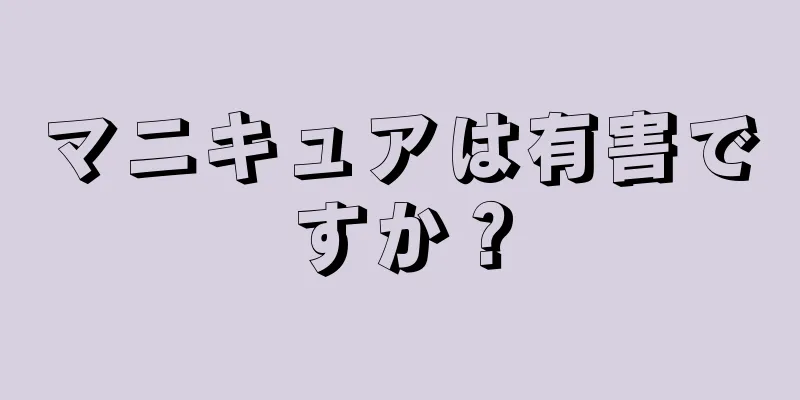 マニキュアは有害ですか？