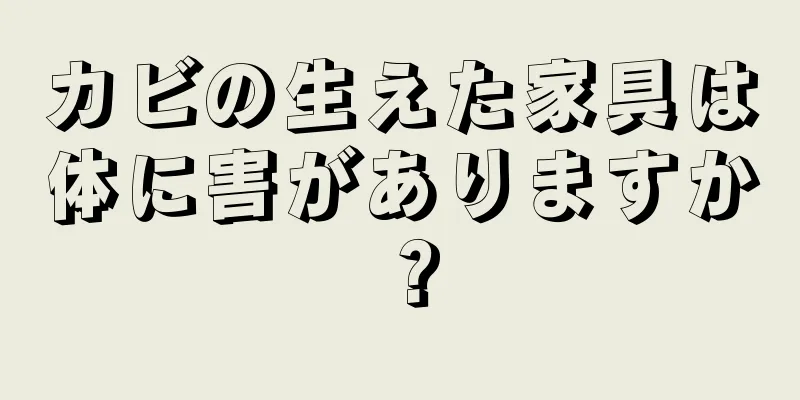 カビの生えた家具は体に害がありますか？