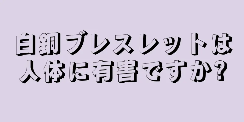 白銅ブレスレットは人体に有害ですか?