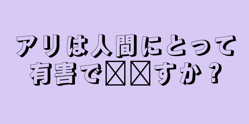 アリは人間にとって有害で​​すか？