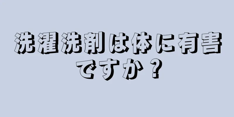 洗濯洗剤は体に有害ですか？