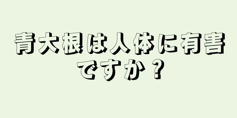 青大根は人体に有害ですか？