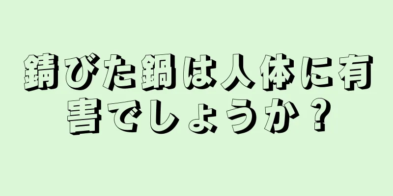 錆びた鍋は人体に有害でしょうか？