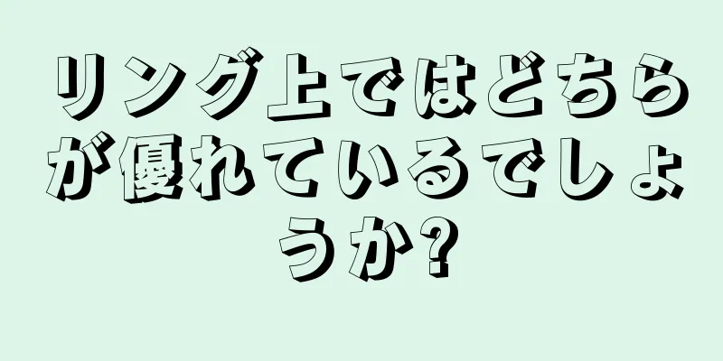 リング上ではどちらが優れているでしょうか?