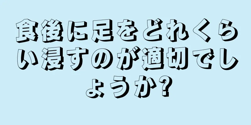 食後に足をどれくらい浸すのが適切でしょうか?