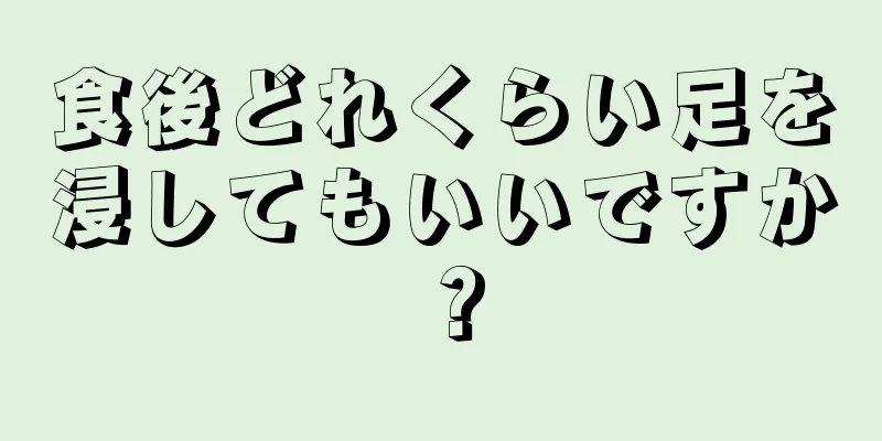 食後どれくらい足を浸してもいいですか？