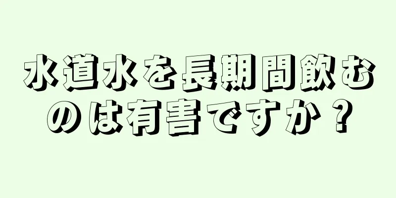 水道水を長期間飲むのは有害ですか？