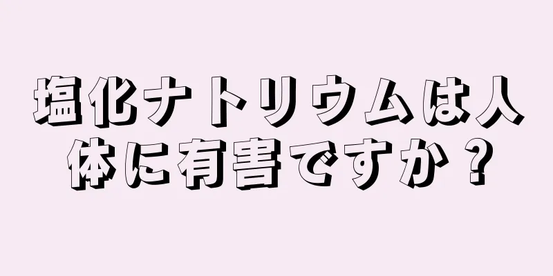 塩化ナトリウムは人体に有害ですか？