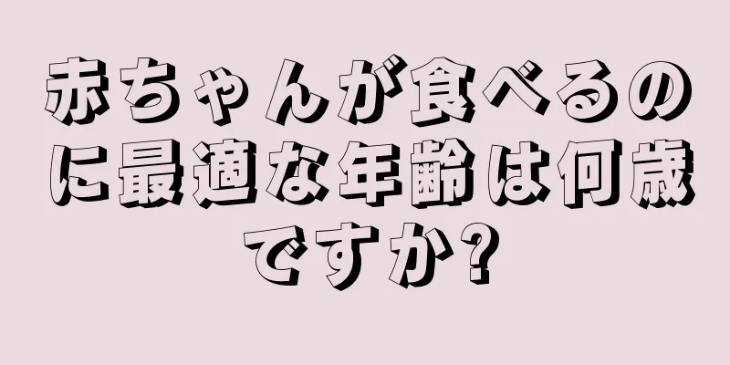 赤ちゃんが食べるのに最適な年齢は何歳ですか?