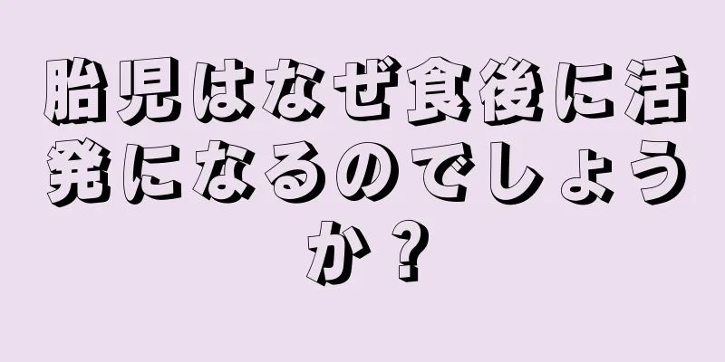 胎児はなぜ食後に活発になるのでしょうか？