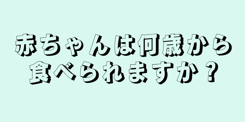 赤ちゃんは何歳から食べられますか？