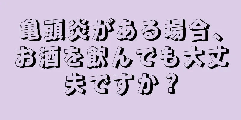 亀頭炎がある場合、お酒を飲んでも大丈夫ですか？