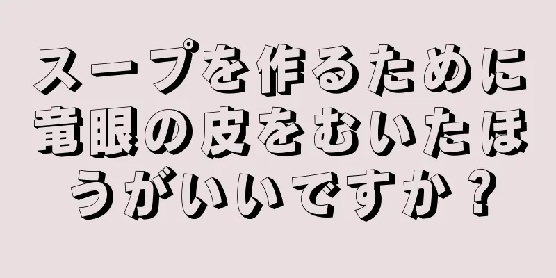 スープを作るために竜眼の皮をむいたほうがいいですか？