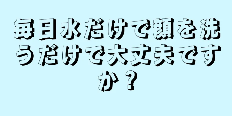 毎日水だけで顔を洗うだけで大丈夫ですか？