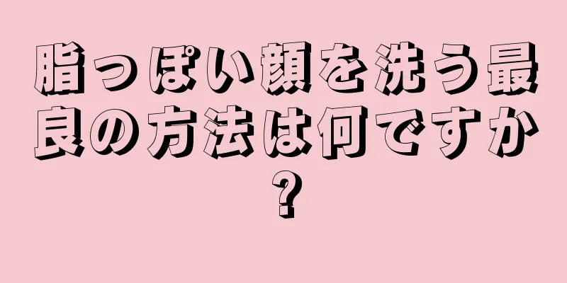 脂っぽい顔を洗う最良の方法は何ですか?