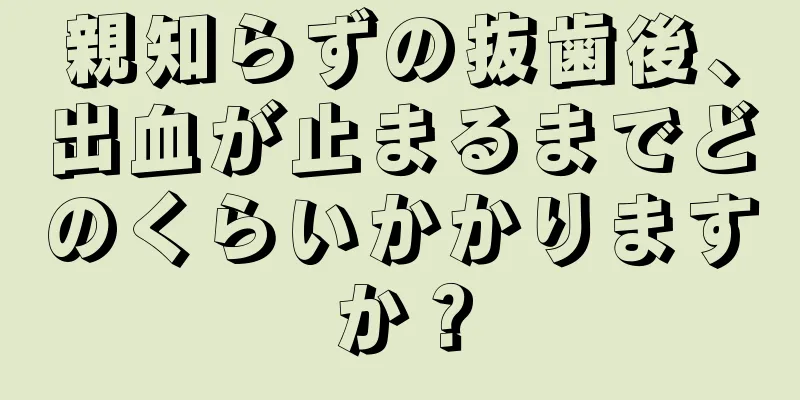 親知らずの抜歯後、出血が止まるまでどのくらいかかりますか？