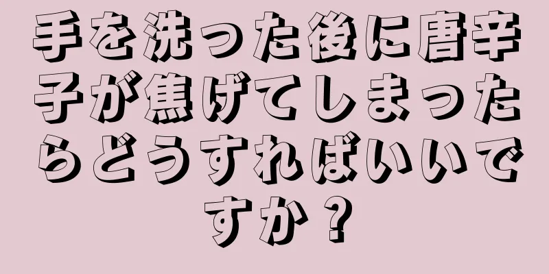 手を洗った後に唐辛子が焦げてしまったらどうすればいいですか？