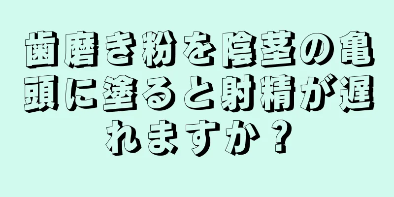 歯磨き粉を陰茎の亀頭に塗ると射精が遅れますか？