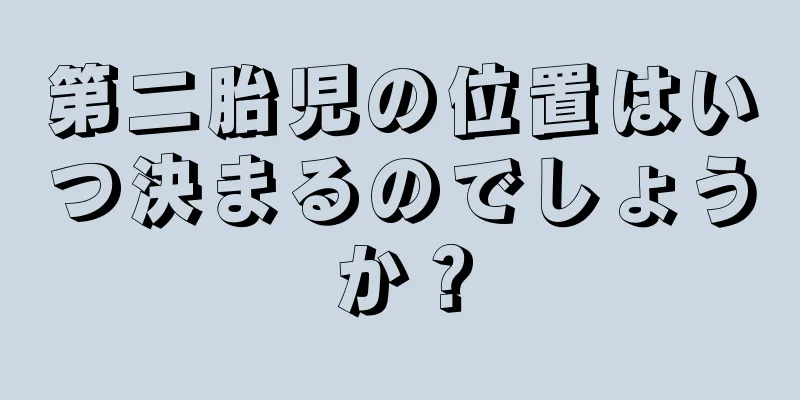 第二胎児の位置はいつ決まるのでしょうか？