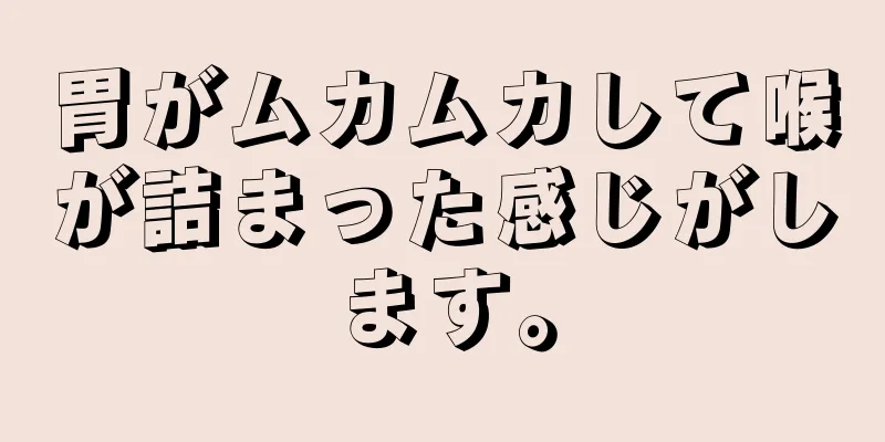 胃がムカムカして喉が詰まった感じがします。