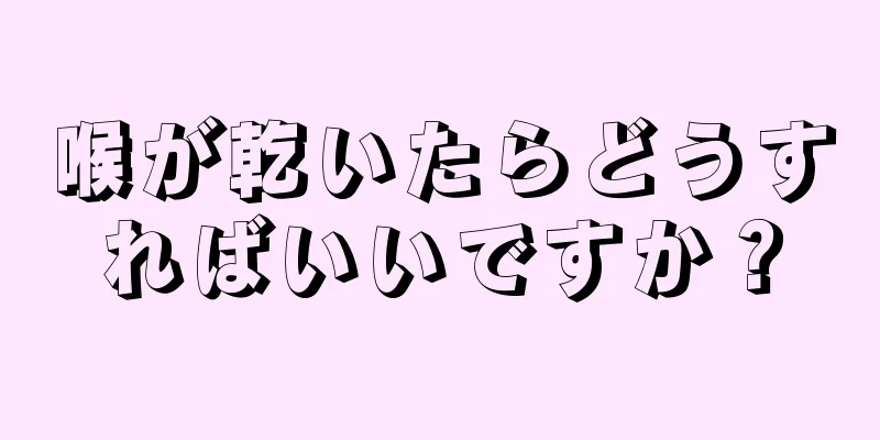 喉が乾いたらどうすればいいですか？