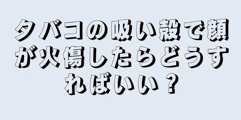 タバコの吸い殻で顔が火傷したらどうすればいい？