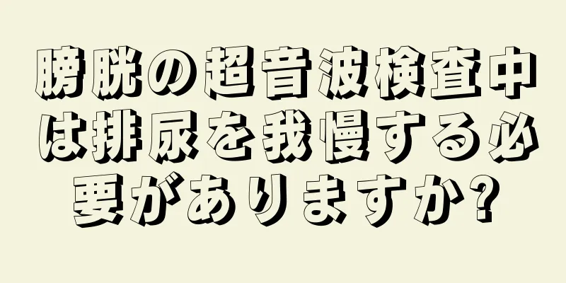 膀胱の超音波検査中は排尿を我慢する必要がありますか?