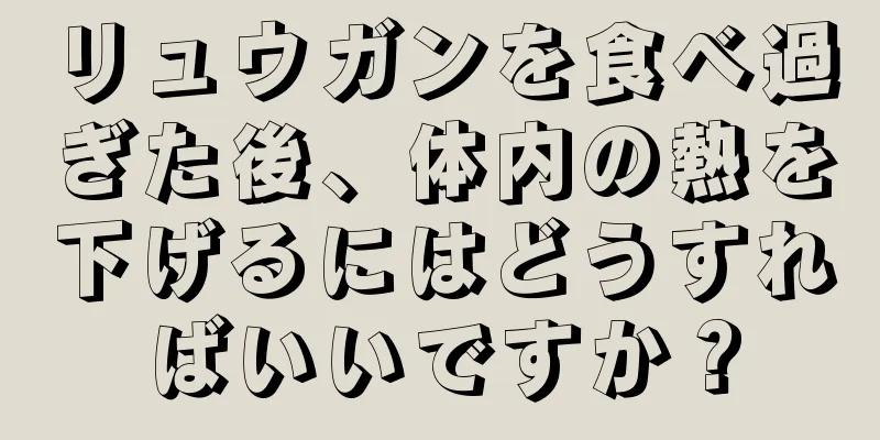 リュウガンを食べ過ぎた後、体内の熱を下げるにはどうすればいいですか？