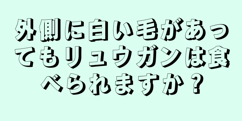 外側に白い毛があってもリュウガンは食べられますか？