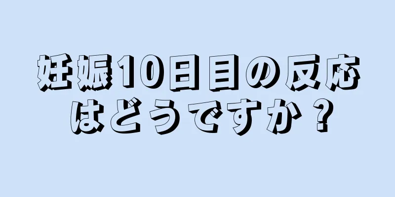 妊娠10日目の反応はどうですか？