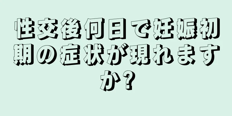 性交後何日で妊娠初期の症状が現れますか?